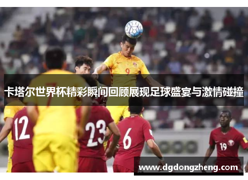 卡塔尔世界杯精彩瞬间回顾展现足球盛宴与激情碰撞
