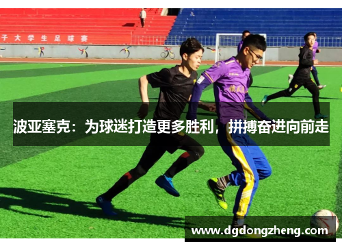 波亚塞克：为球迷打造更多胜利，拼搏奋进向前走