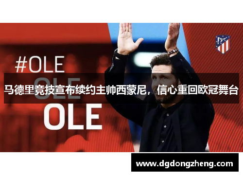 马德里竞技宣布续约主帅西蒙尼，信心重回欧冠舞台