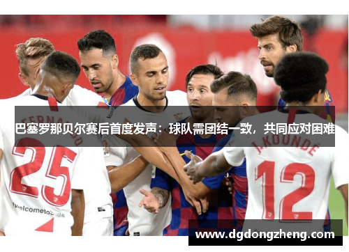 巴塞罗那贝尔赛后首度发声：球队需团结一致，共同应对困难