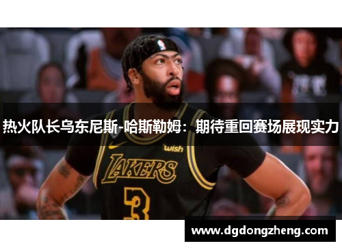 热火队长乌东尼斯-哈斯勒姆：期待重回赛场展现实力
