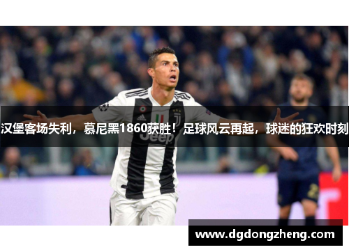 汉堡客场失利，慕尼黑1860获胜！足球风云再起，球迷的狂欢时刻