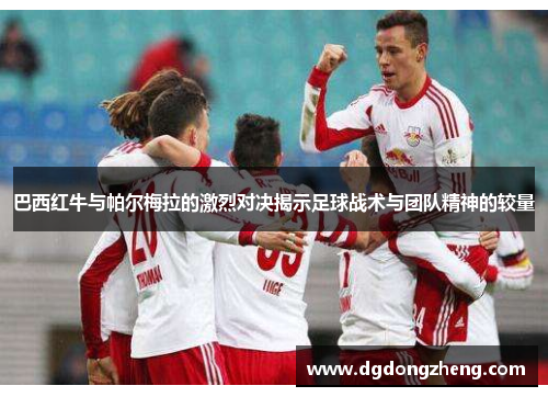 巴西红牛与帕尔梅拉的激烈对决揭示足球战术与团队精神的较量