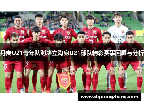丹麦U21青年队对决立陶宛U21球队精彩赛事回顾与分析
