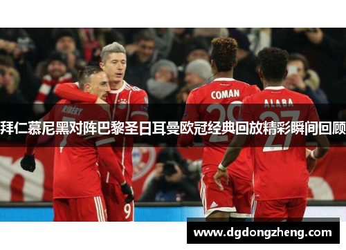 拜仁慕尼黑对阵巴黎圣日耳曼欧冠经典回放精彩瞬间回顾