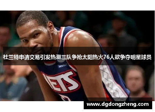 杜兰特申请交易引发热潮三队争抢太阳热火76人欲争夺明星球员