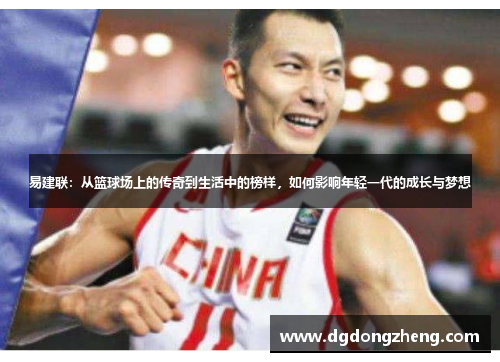 易建联：从篮球场上的传奇到生活中的榜样，如何影响年轻一代的成长与梦想