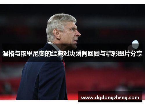 温格与穆里尼奥的经典对决瞬间回顾与精彩图片分享