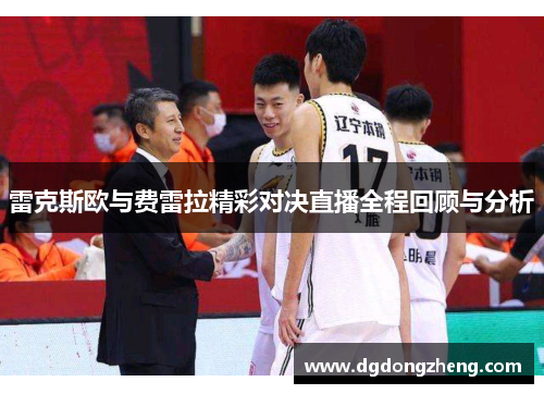 雷克斯欧与费雷拉精彩对决直播全程回顾与分析