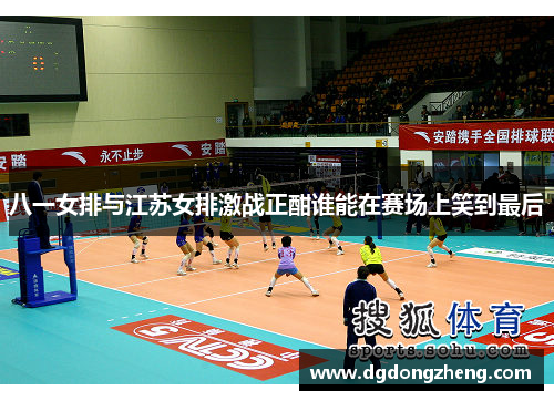 八一女排与江苏女排激战正酣谁能在赛场上笑到最后